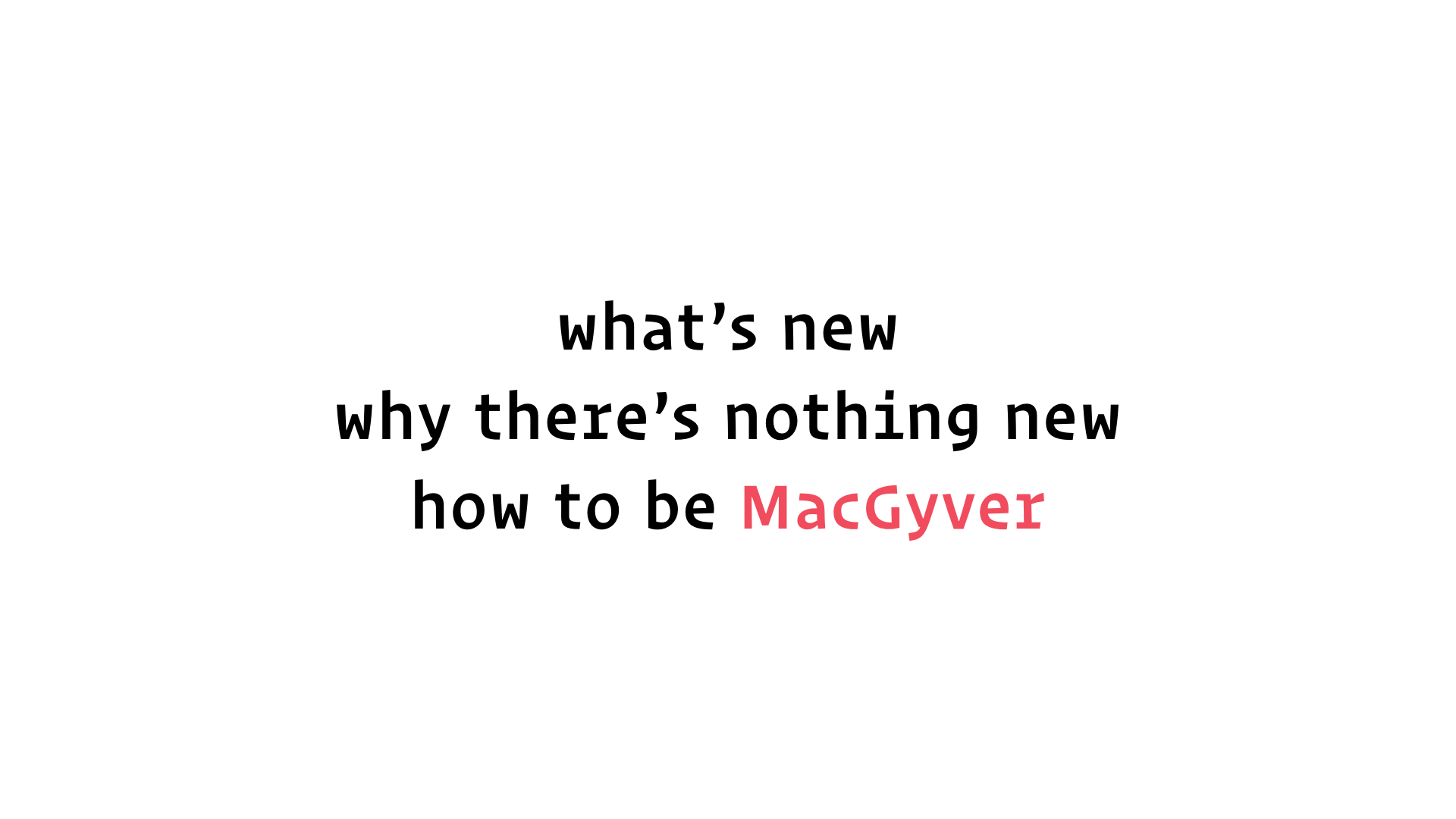 slide: what’s new; why there’s nothing new; how to be MacGyver