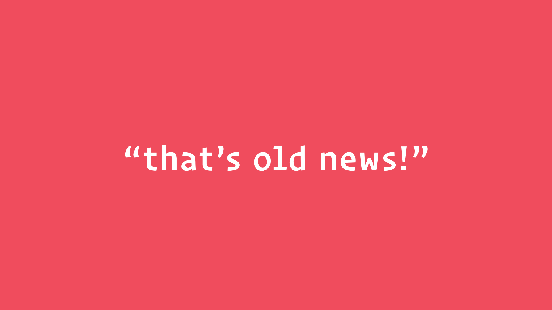 slide: “that’s old news!”